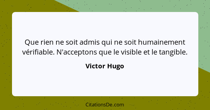 Que rien ne soit admis qui ne soit humainement vérifiable. N'acceptons que le visible et le tangible.... - Victor Hugo