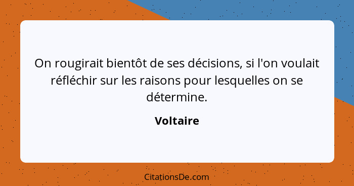 On rougirait bientôt de ses décisions, si l'on voulait réfléchir sur les raisons pour lesquelles on se détermine.... - Voltaire