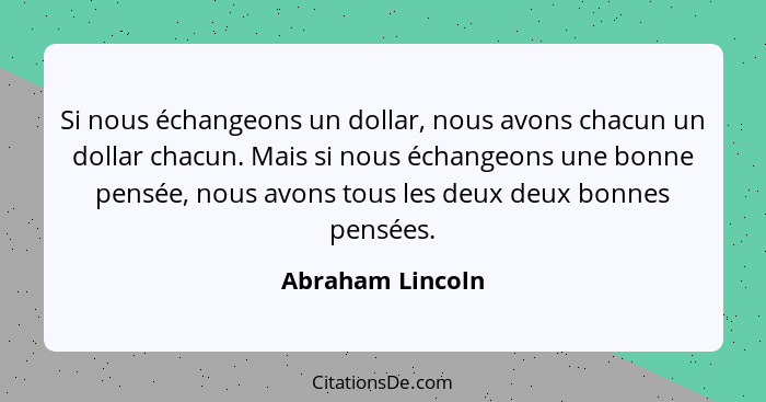 Si nous échangeons un dollar, nous avons chacun un dollar chacun. Mais si nous échangeons une bonne pensée, nous avons tous les deux... - Abraham Lincoln