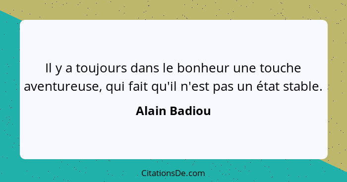 Il y a toujours dans le bonheur une touche aventureuse, qui fait qu'il n'est pas un état stable.... - Alain Badiou