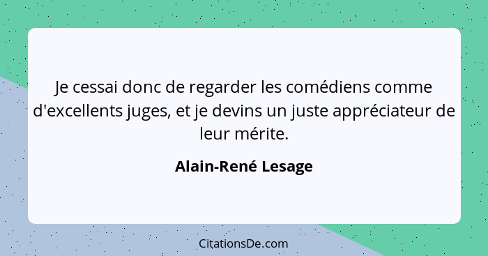 Je cessai donc de regarder les comédiens comme d'excellents juges, et je devins un juste appréciateur de leur mérite.... - Alain-René Lesage