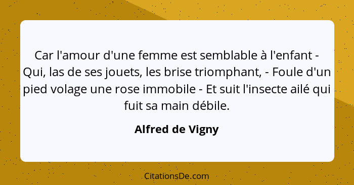 Car l'amour d'une femme est semblable à l'enfant - Qui, las de ses jouets, les brise triomphant, - Foule d'un pied volage une rose i... - Alfred de Vigny