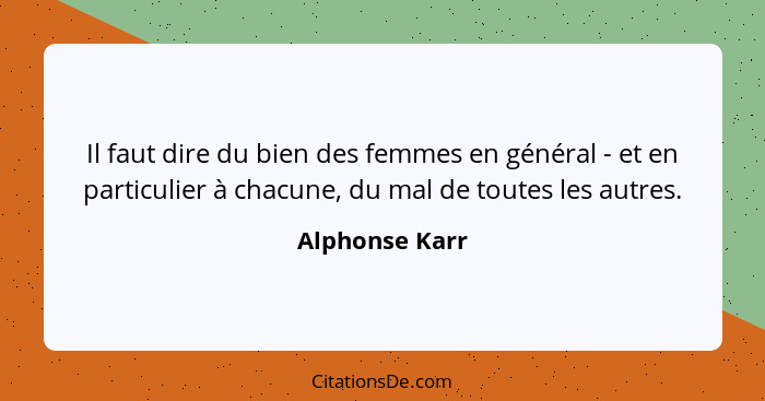 Il faut dire du bien des femmes en général - et en particulier à chacune, du mal de toutes les autres.... - Alphonse Karr