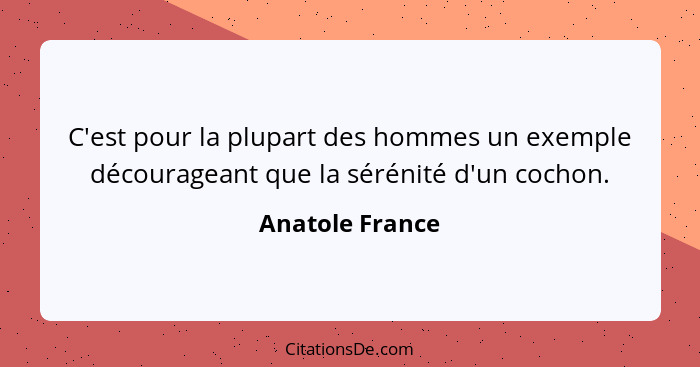 C'est pour la plupart des hommes un exemple décourageant que la sérénité d'un cochon.... - Anatole France