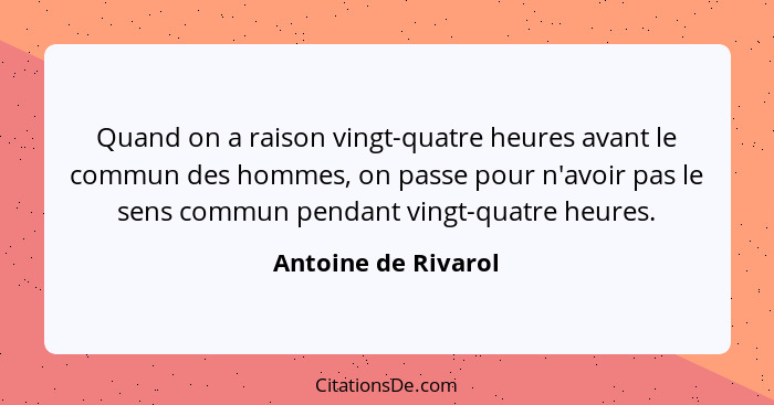 Quand on a raison vingt-quatre heures avant le commun des hommes, on passe pour n'avoir pas le sens commun pendant vingt-quatre h... - Antoine de Rivarol