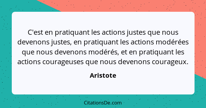 C'est en pratiquant les actions justes que nous devenons justes, en pratiquant les actions modérées que nous devenons modérés, et en pratiq... - Aristote