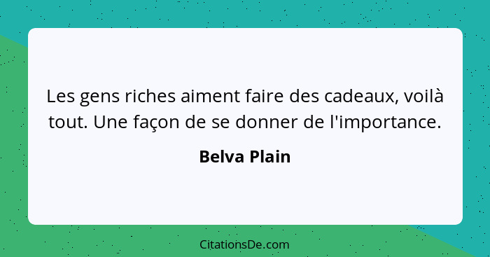 Les gens riches aiment faire des cadeaux, voilà tout. Une façon de se donner de l'importance.... - Belva Plain