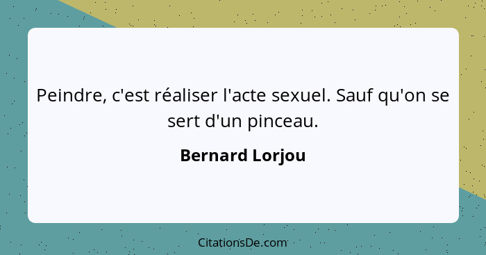 Peindre, c'est réaliser l'acte sexuel. Sauf qu'on se sert d'un pinceau.... - Bernard Lorjou