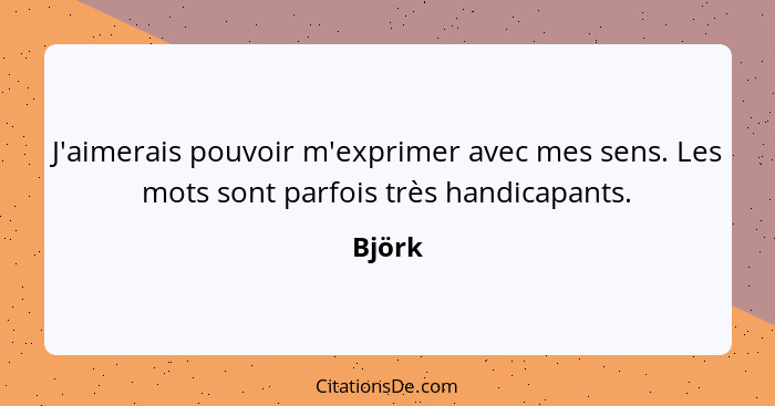 J'aimerais pouvoir m'exprimer avec mes sens. Les mots sont parfois très handicapants.... - Björk