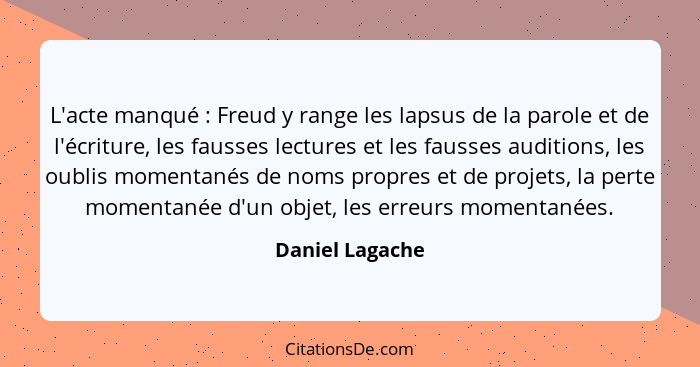 L'acte manqué : Freud y range les lapsus de la parole et de l'écriture, les fausses lectures et les fausses auditions, les oubli... - Daniel Lagache