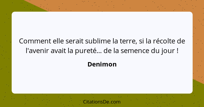 Comment elle serait sublime la terre, si la récolte de l'avenir avait la pureté... de la semence du jour !... - Denimon