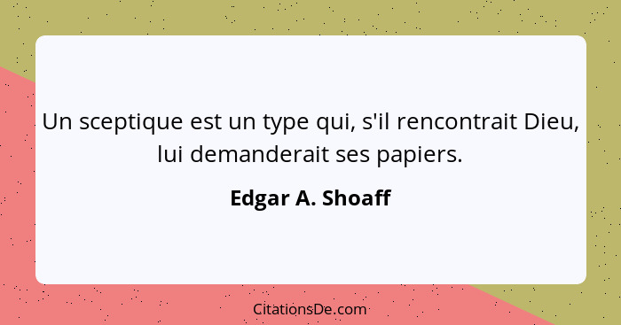 Un sceptique est un type qui, s'il rencontrait Dieu, lui demanderait ses papiers.... - Edgar A. Shoaff