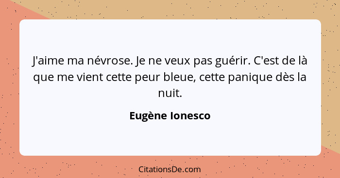 J'aime ma névrose. Je ne veux pas guérir. C'est de là que me vient cette peur bleue, cette panique dès la nuit.... - Eugène Ionesco