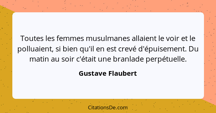 Toutes les femmes musulmanes allaient le voir et le polluaient, si bien qu'il en est crevé d'épuisement. Du matin au soir c'était u... - Gustave Flaubert