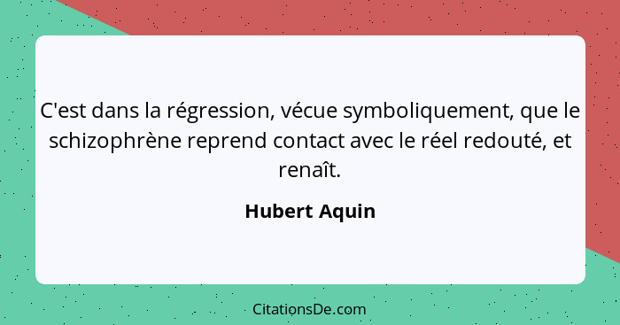 C'est dans la régression, vécue symboliquement, que le schizophrène reprend contact avec le réel redouté, et renaît.... - Hubert Aquin