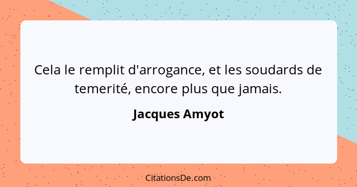 Cela le remplit d'arrogance, et les soudards de temerité, encore plus que jamais.... - Jacques Amyot