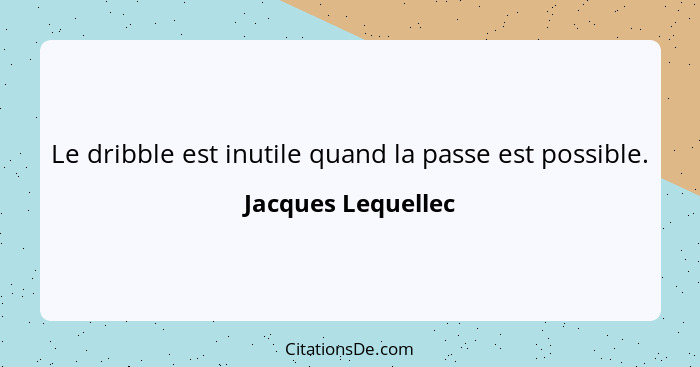 Le dribble est inutile quand la passe est possible.... - Jacques Lequellec