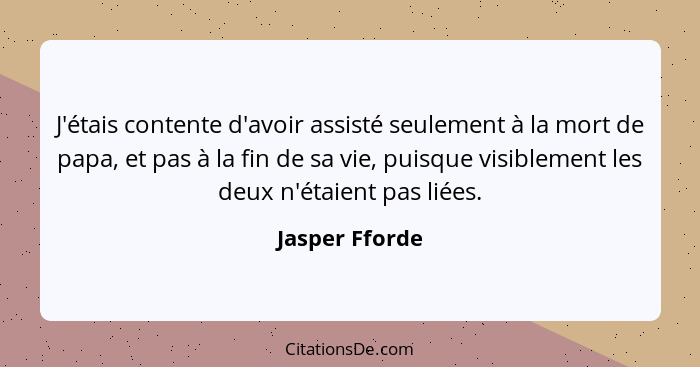 J'étais contente d'avoir assisté seulement à la mort de papa, et pas à la fin de sa vie, puisque visiblement les deux n'étaient pas li... - Jasper Fforde