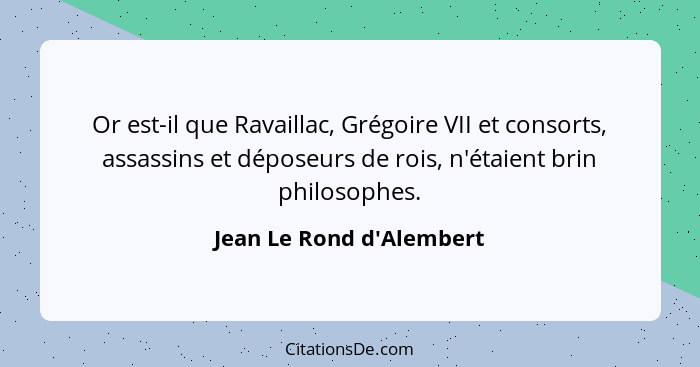 Or est-il que Ravaillac, Grégoire VII et consorts, assassins et déposeurs de rois, n'étaient brin philosophes.... - Jean Le Rond d'Alembert