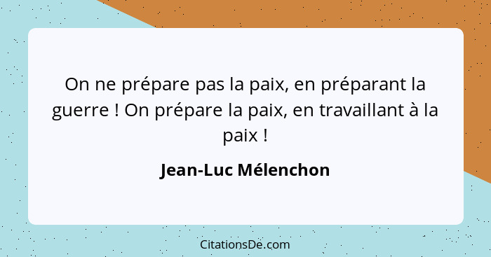 On ne prépare pas la paix, en préparant la guerre ! On prépare la paix, en travaillant à la paix !... - Jean-Luc Mélenchon