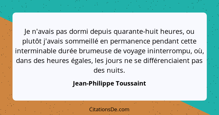 Je n'avais pas dormi depuis quarante-huit heures, ou plutôt j'avais sommeillé en permanence pendant cette interminable durée... - Jean-Philippe Toussaint