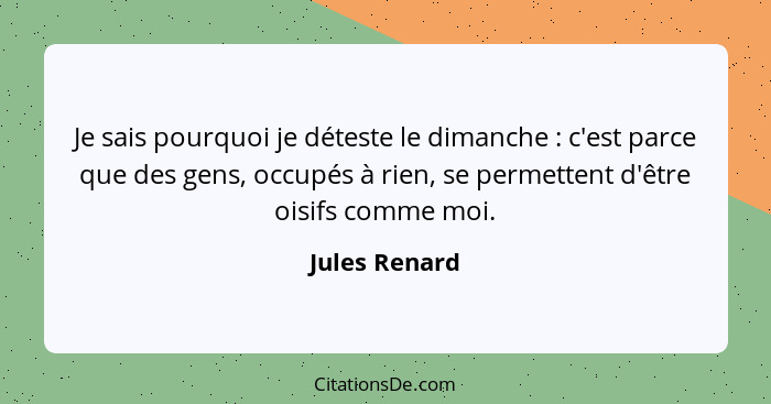 Je sais pourquoi je déteste le dimanche : c'est parce que des gens, occupés à rien, se permettent d'être oisifs comme moi.... - Jules Renard