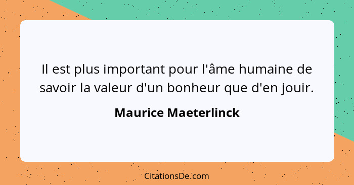 Il est plus important pour l'âme humaine de savoir la valeur d'un bonheur que d'en jouir.... - Maurice Maeterlinck