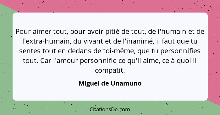 Pour aimer tout, pour avoir pitié de tout, de l'humain et de l'extra-humain, du vivant et de l'inanimé, il faut que tu sentes tout... - Miguel de Unamuno