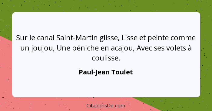 Sur le canal Saint-Martin glisse, Lisse et peinte comme un joujou, Une péniche en acajou, Avec ses volets à coulisse.... - Paul-Jean Toulet