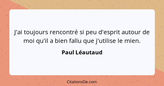 J'ai toujours rencontré si peu d'esprit autour de moi qu'il a bien fallu que j'utilise le mien.... - Paul Léautaud