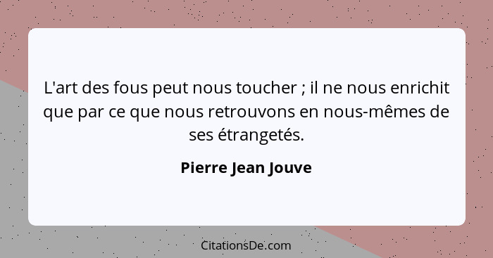 L'art des fous peut nous toucher ; il ne nous enrichit que par ce que nous retrouvons en nous-mêmes de ses étrangetés.... - Pierre Jean Jouve