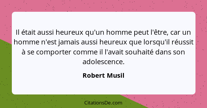 Il était aussi heureux qu'un homme peut l'être, car un homme n'est jamais aussi heureux que lorsqu'il réussit à se comporter comme il l... - Robert Musil