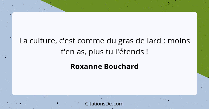 La culture, c'est comme du gras de lard : moins t'en as, plus tu l'étends !... - Roxanne Bouchard