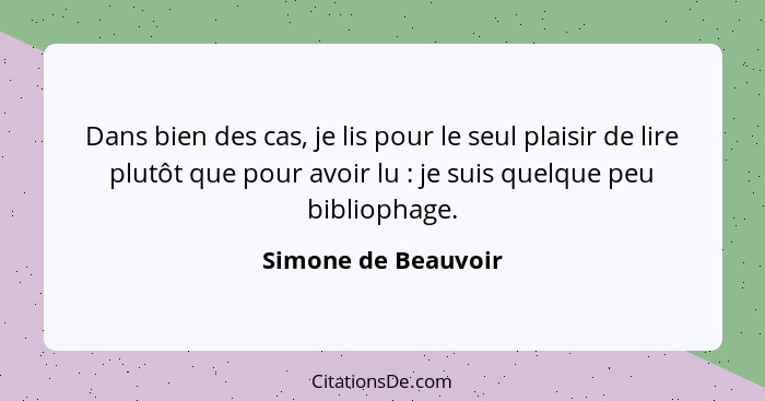 Dans bien des cas, je lis pour le seul plaisir de lire plutôt que pour avoir lu : je suis quelque peu bibliophage.... - Simone de Beauvoir