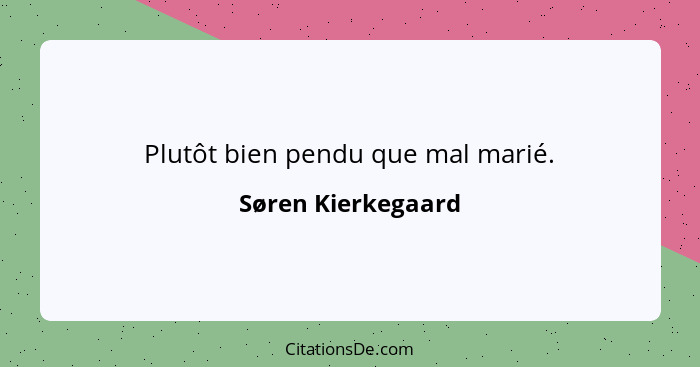 Plutôt bien pendu que mal marié.... - Søren Kierkegaard