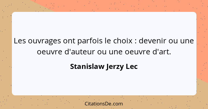 Les ouvrages ont parfois le choix : devenir ou une oeuvre d'auteur ou une oeuvre d'art.... - Stanislaw Jerzy Lec