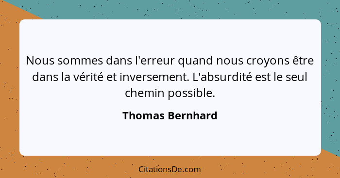 Nous sommes dans l'erreur quand nous croyons être dans la vérité et inversement. L'absurdité est le seul chemin possible.... - Thomas Bernhard