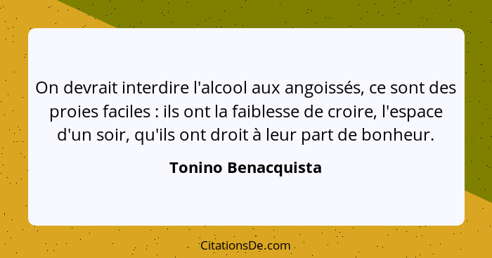 On devrait interdire l'alcool aux angoissés, ce sont des proies faciles : ils ont la faiblesse de croire, l'espace d'un soir... - Tonino Benacquista