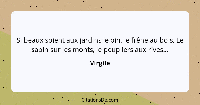 Si beaux soient aux jardins le pin, le frêne au bois, Le sapin sur les monts, le peupliers aux rives...... - Virgile