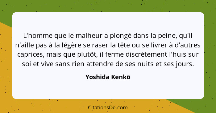 L'homme que le malheur a plongé dans la peine, qu'il n'aille pas à la légère se raser la tête ou se livrer à d'autres caprices, mais q... - Yoshida Kenkō