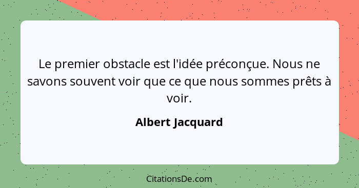 Le premier obstacle est l'idée préconçue. Nous ne savons souvent voir que ce que nous sommes prêts à voir.... - Albert Jacquard