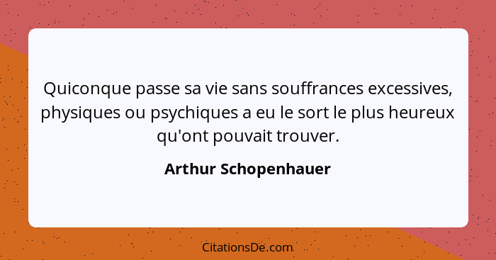 Quiconque passe sa vie sans souffrances excessives, physiques ou psychiques a eu le sort le plus heureux qu'ont pouvait trouver.... - Arthur Schopenhauer