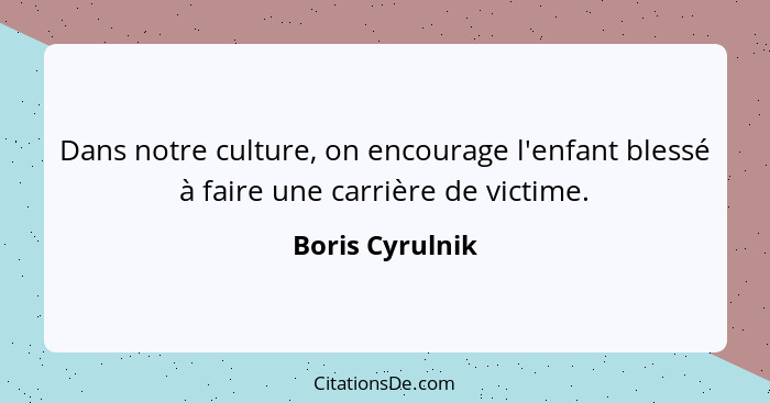 Dans notre culture, on encourage l'enfant blessé à faire une carrière de victime.... - Boris Cyrulnik