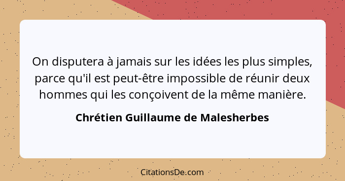 On disputera à jamais sur les idées les plus simples, parce qu'il est peut-être impossible de réunir deux hommes q... - Chrétien Guillaume de Malesherbes