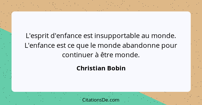 L'esprit d'enfance est insupportable au monde. L'enfance est ce que le monde abandonne pour continuer à être monde.... - Christian Bobin