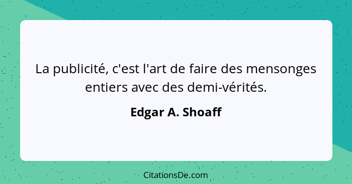 La publicité, c'est l'art de faire des mensonges entiers avec des demi-vérités.... - Edgar A. Shoaff