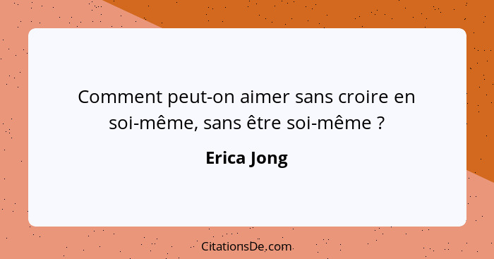 Comment peut-on aimer sans croire en soi-même, sans être soi-même ?... - Erica Jong