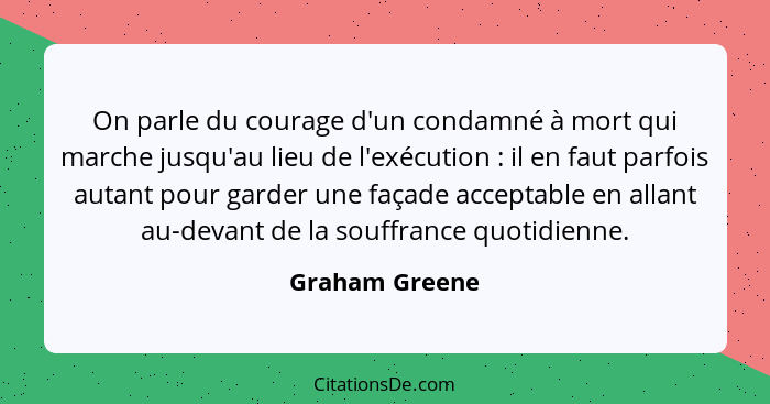 On parle du courage d'un condamné à mort qui marche jusqu'au lieu de l'exécution : il en faut parfois autant pour garder une faça... - Graham Greene