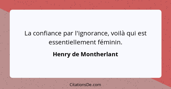 La confiance par l'ignorance, voilà qui est essentiellement féminin.... - Henry de Montherlant