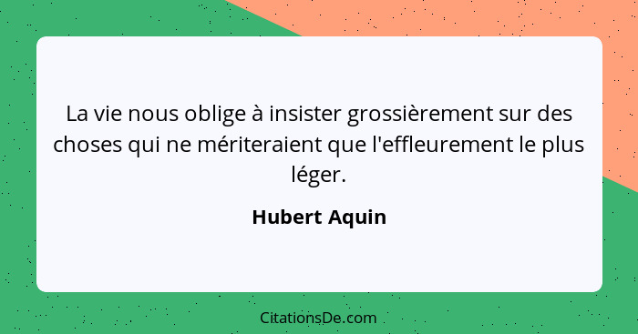 La vie nous oblige à insister grossièrement sur des choses qui ne mériteraient que l'effleurement le plus léger.... - Hubert Aquin